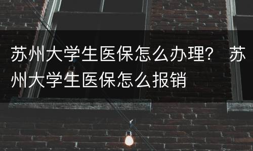 苏州大学生医保怎么办理？ 苏州大学生医保怎么报销