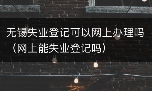 无锡失业登记可以网上办理吗（网上能失业登记吗）