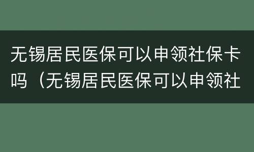 无锡居民医保可以申领社保卡吗（无锡居民医保可以申领社保卡吗多少钱）