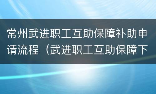 常州武进职工互助保障补助申请流程（武进职工互助保障下载）