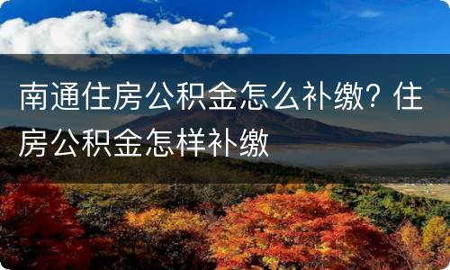 南通住房公积金怎么补缴? 住房公积金怎样补缴