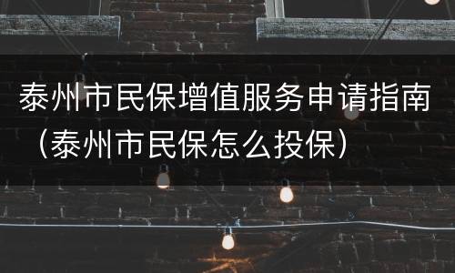 泰州市民保增值服务申请指南（泰州市民保怎么投保）