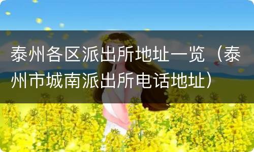 泰州各区派出所地址一览（泰州市城南派出所电话地址）