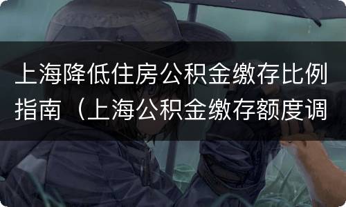上海降低住房公积金缴存比例指南（上海公积金缴存额度调整）