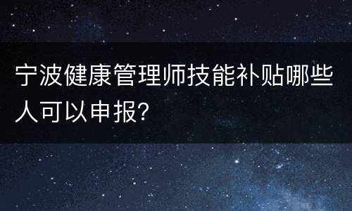 宁波健康管理师技能补贴哪些人可以申报？