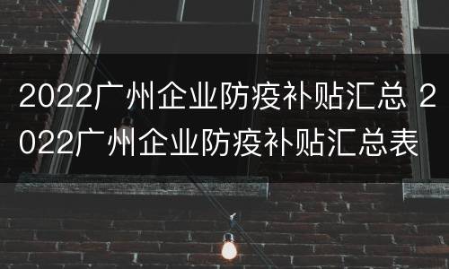 2022广州企业防疫补贴汇总 2022广州企业防疫补贴汇总表