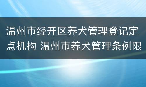 温州市经开区养犬管理登记定点机构 温州市养犬管理条例限养区