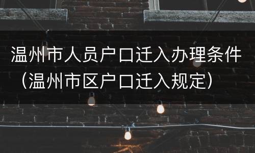 温州市人员户口迁入办理条件（温州市区户口迁入规定）