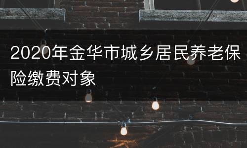 2020年金华市城乡居民养老保险缴费对象