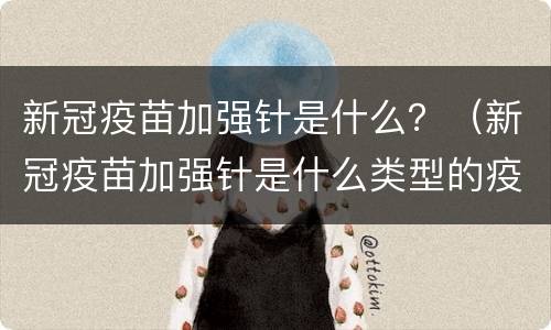 新冠疫苗加强针是什么？（新冠疫苗加强针是什么类型的疫苗）