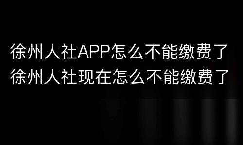 徐州人社APP怎么不能缴费了 徐州人社现在怎么不能缴费了