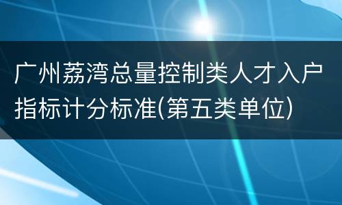 广州荔湾总量控制类人才入户指标计分标准(第五类单位)