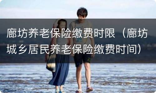 廊坊养老保险缴费时限（廊坊城乡居民养老保险缴费时间）