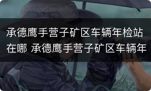 承德鹰手营子矿区车辆年检站在哪 承德鹰手营子矿区车辆年检站在哪个位置