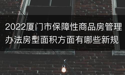 2022厦门市保障性商品房管理办法房型面积方面有哪些新规定？