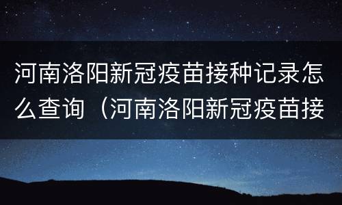 河南洛阳新冠疫苗接种记录怎么查询（河南洛阳新冠疫苗接种记录怎么查询不到）