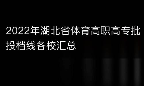 2022年湖北省体育高职高专批投档线各校汇总