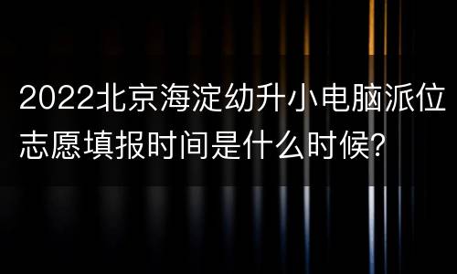 2022北京海淀幼升小电脑派位志愿填报时间是什么时候？