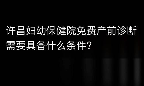 许昌妇幼保健院免费产前诊断需要具备什么条件?