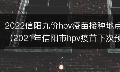 2022信阳九价hpv疫苗接种地点（2021年信阳市hpv疫苗下次预约时间）