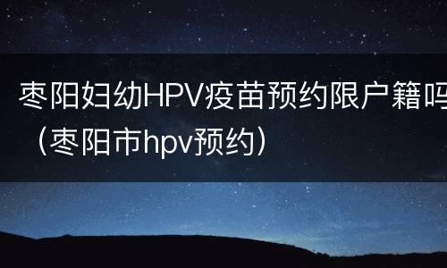枣阳妇幼HPV疫苗预约限户籍吗（枣阳市hpv预约）