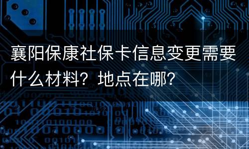 襄阳保康社保卡信息变更需要什么材料？地点在哪？