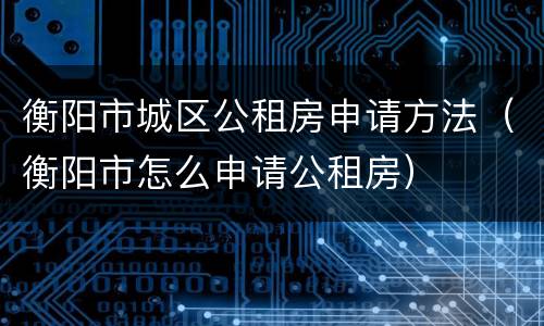 衡阳市城区公租房申请方法（衡阳市怎么申请公租房）