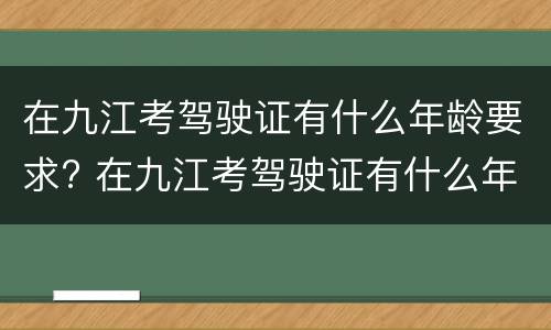 在九江考驾驶证有什么年龄要求? 在九江考驾驶证有什么年龄要求嘛