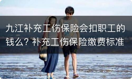 九江补充工伤保险会扣职工的钱么? 补充工伤保险缴费标准