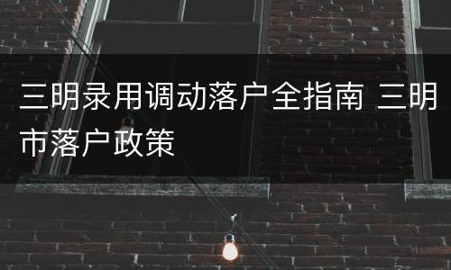 三明录用调动落户全指南 三明市落户政策
