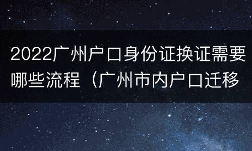 2022广州户口身份证换证需要哪些流程（广州市内户口迁移需要更换身份证吗）