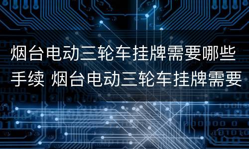 烟台电动三轮车挂牌需要哪些手续 烟台电动三轮车挂牌需要哪些手续和证件