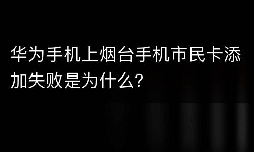 华为手机上烟台手机市民卡添加失败是为什么？