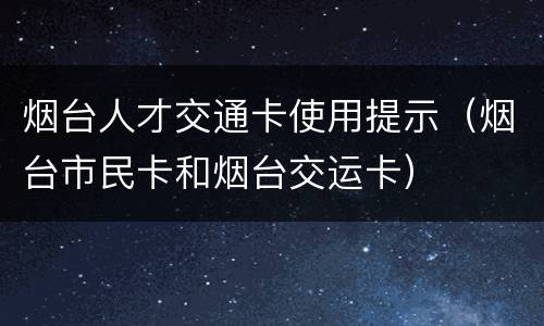 烟台人才交通卡使用提示（烟台市民卡和烟台交运卡）