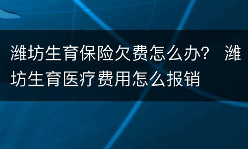 潍坊生育保险欠费怎么办？ 潍坊生育医疗费用怎么报销