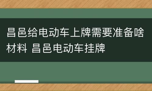 昌邑给电动车上牌需要准备啥材料 昌邑电动车挂牌