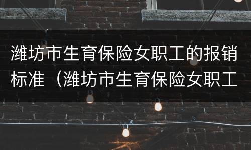 潍坊市生育保险女职工的报销标准（潍坊市生育保险女职工的报销标准是多少钱）