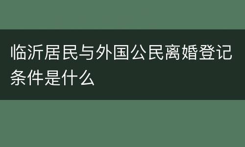 临沂居民与外国公民离婚登记条件是什么