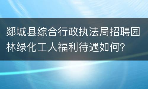 郯城县综合行政执法局招聘园林绿化工人福利待遇如何？