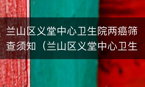 兰山区义堂中心卫生院两癌筛查须知（兰山区义堂中心卫生院是几级）