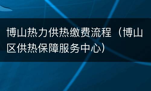 博山热力供热缴费流程（博山区供热保障服务中心）