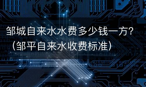 邹城自来水水费多少钱一方？（邹平自来水收费标准）