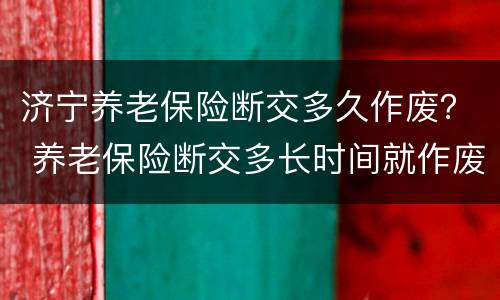 济宁养老保险断交多久作废？ 养老保险断交多长时间就作废