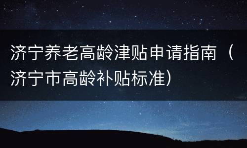 济宁养老高龄津贴申请指南（济宁市高龄补贴标准）