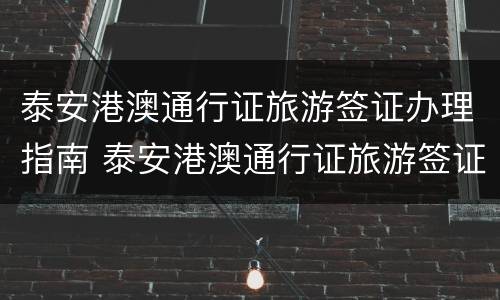泰安港澳通行证旅游签证办理指南 泰安港澳通行证旅游签证办理指南在哪里