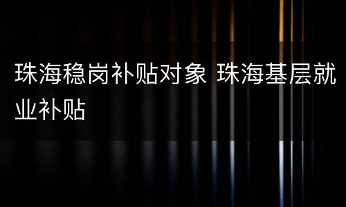 珠海稳岗补贴对象 珠海基层就业补贴