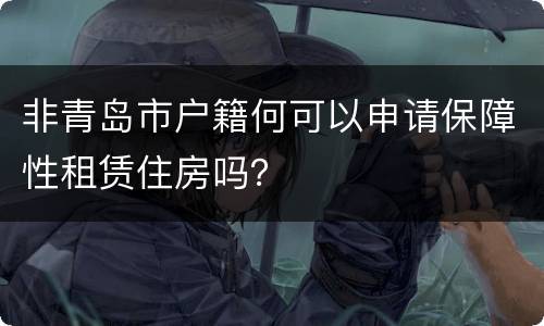 非青岛市户籍何可以申请保障性租赁住房吗？
