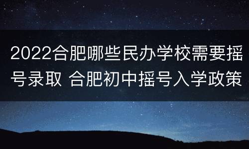 2022合肥哪些民办学校需要摇号录取 合肥初中摇号入学政策