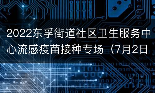 2022东孚街道社区卫生服务中心流感疫苗接种专场（7月2日）