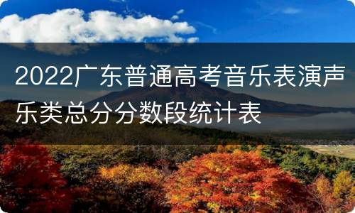 2022广东普通高考音乐表演声乐类总分分数段统计表